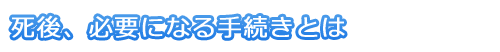 死後、必要になる手続きとは