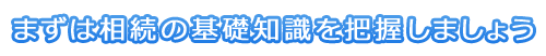 まずは相続の基礎知識を把握しましょう